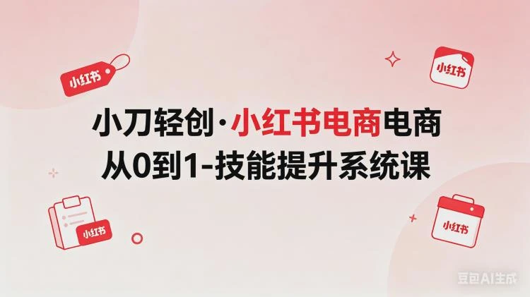 <小刀轻创小红书电商>从0起步至1的技能提升完整系统课程解析-大白白资源库