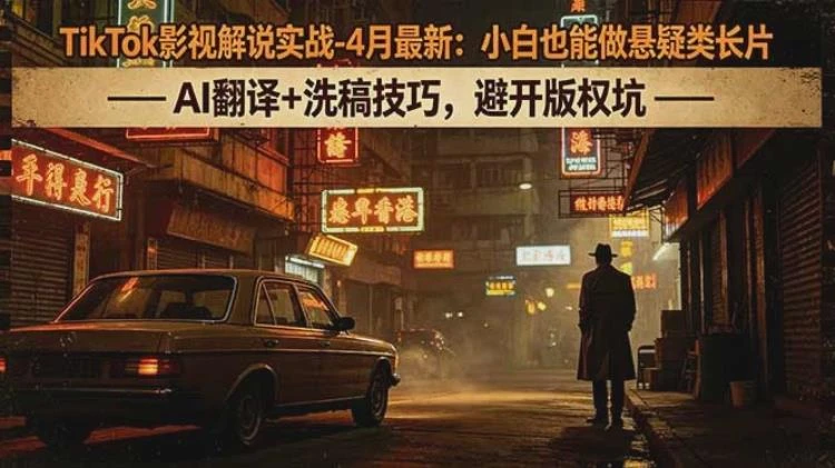 <TikTok影视解说实战>4月最新:小白制作悬疑长片指南,AI翻译洗稿及版权规避技巧-大白白资源库