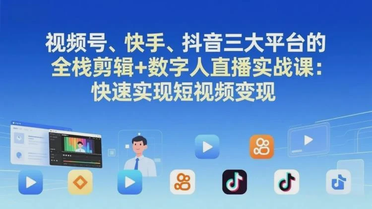 <视频号、快手、抖音全栈剪辑与数字人直播>实战课,助你快速达成短视频变现-大白白资源库