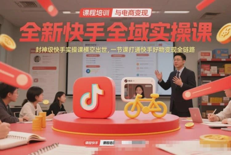 <快手全域实操课>全新课程助力,打通快手好物变现全链路,实现高效运营-大白白资源库