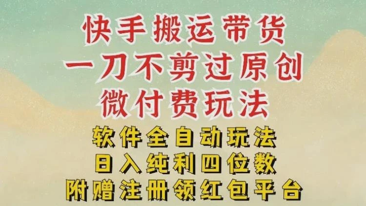 <快手搬运带货>微付费与软件全自动玩法,无需剪辑过原创,轻松实现日入纯利四位数-大白白资源库