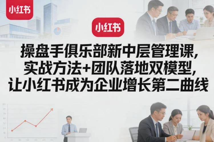 <操盘手俱乐部新中层管理实战培训>:实战方法与团队落地双模型助力小红书企业增长-大白白资源库