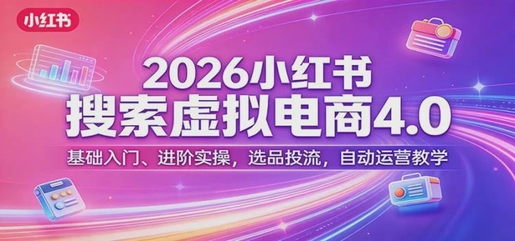 <更绪2026小红书搜索虚拟电商4.0>:基础入门至进阶,选品投流与自动运营完整教学-大白白资源库