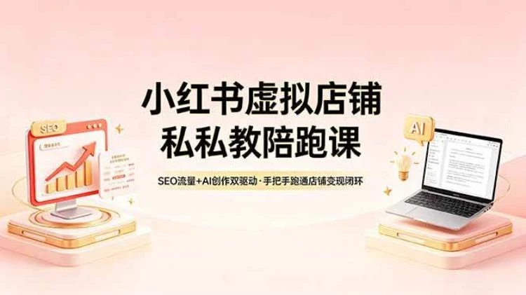 <小红书虚拟店铺私教陪跑课>:SEO流量与AI创作双驱动,助您跑通变现闭环-大白白资源库