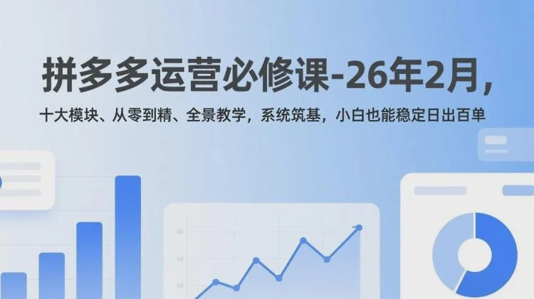 <拼多多运营26年2月全景教学>：十大模块系统筑基，助运营小白稳定实现日出百单-大白白资源库