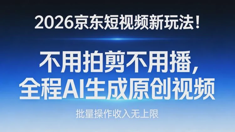<京东短视频新玩法>2026年全程AI一键生成原创视频，无需拍剪播可批量操作收益高-大白白资源库
