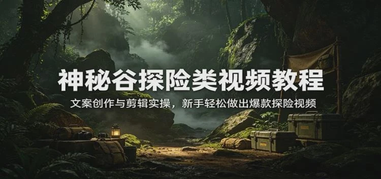 <神秘谷探险视频教程>:文案创作与剪辑技巧,助力新手制作热门探险内容-大白白资源库