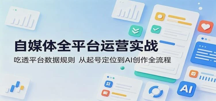 <自媒体全平台运营全流程>：掌握平台数据规则，从起号定位到AI创作实战指南-大白白资源库