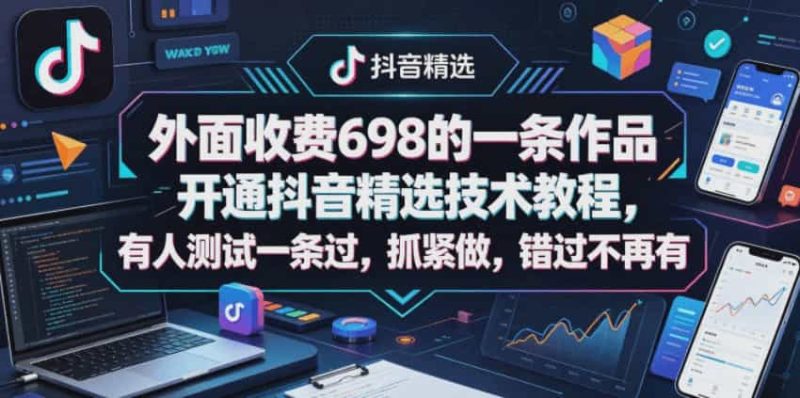 <抖音精选开通技术教程>外部收费698的教程内容,有人实测一次通过,速来了解-大白白资源库